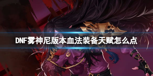 DNF雾神尼版本血法装备、天赋加点推荐攻略