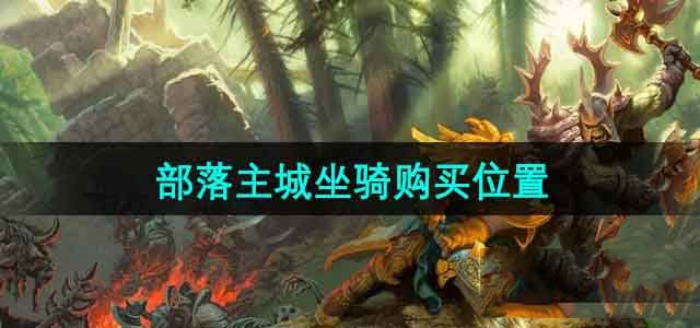 魔兽世界部落主城坐骑购买指南，一文告诉你在哪买